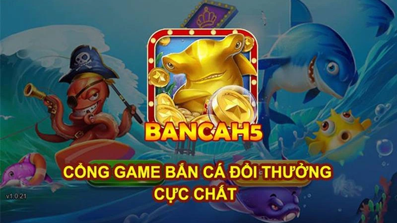 Bắn cá H5 đổi thưởng - Game hot cộng đồng game thủ Việt Nam