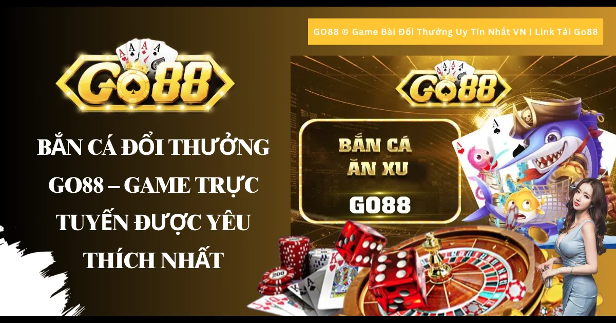 Bắn cá đổi thưởng Go88 - Game trực tuyến được yêu thích nhất